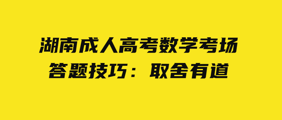 湖南成人高考數(shù)學(xué)考場(chǎng)答題技巧：取舍有道