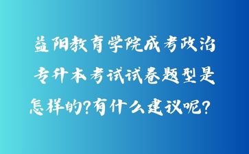 益陽教育學院成考政治專升本考試試卷題型是怎樣的?有什么建議呢？