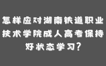 怎樣應(yīng)對(duì)湖南鐵道職業(yè)技術(shù)學(xué)院成人高考保持好狀態(tài)學(xué)習(xí)?